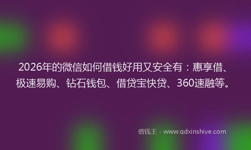 2026年的微信如何借钱好用又安全有：惠享借、极速易购、钻石钱包、借贷宝快贷、360速融等。