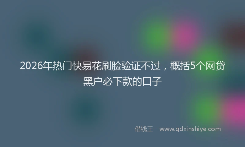 2026年热门快易花刷脸验证不过，概括5个网贷黑户必下款的口子
