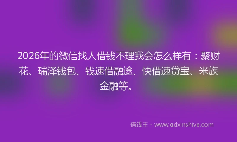 2026年的微信找人借钱不理我会怎么样有：聚财花、瑞泽钱包、钱速借融途、快借速贷宝、米族金融等。