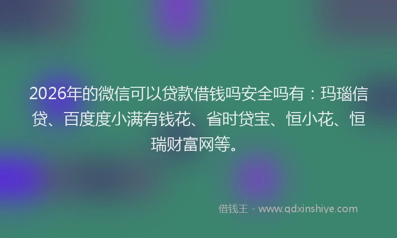 2026年的微信可以贷款借钱吗安全吗有：玛瑙信贷、百度度小满有钱花、省时贷宝、恒小花、恒瑞财富网等。