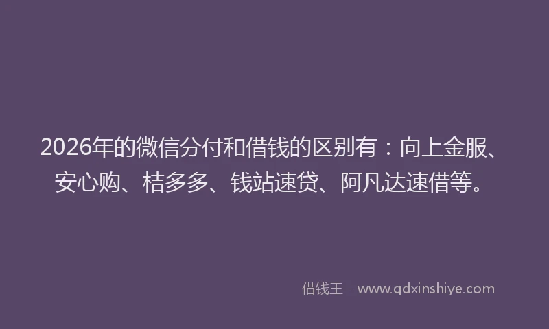2026年的微信分付和借钱的区别有：向上金服、安心购、桔多多、钱站速贷、阿凡达速借等。