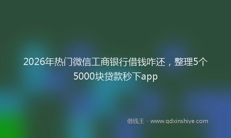 2026年热门微信工商银行借钱咋还，整理5个5000块贷款秒下app