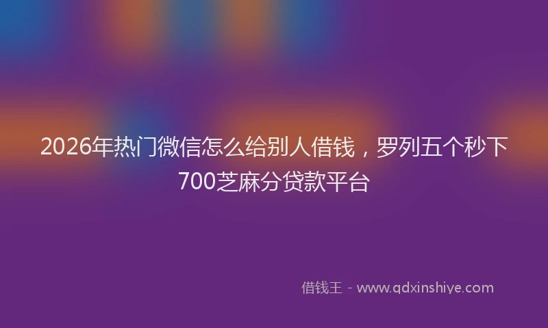 2026年热门微信怎么给别人借钱，罗列五个秒下700芝麻分贷款平台