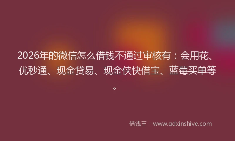 2026年的微信怎么借钱不通过审核有：会用花、优秒通、现金贷易、现金侠快借宝、蓝莓买单等。