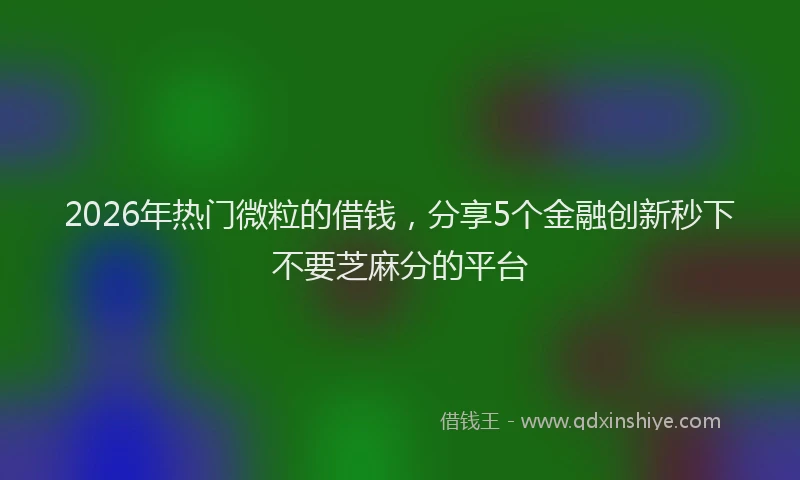 2026年热门微粒的借钱，分享5个金融创新秒下不要芝麻分的平台