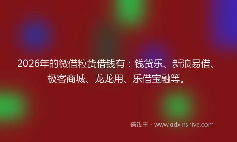 2026年的微借粒货借钱有：钱贷乐、新浪易借、极客商城、龙龙用、乐借宝融等。