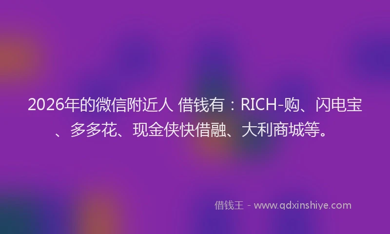 2026年的微信附近人 借钱有：RICH-购、闪电宝、多多花、现金侠快借融、大利商城等。