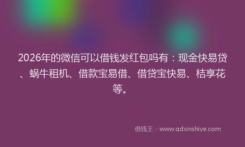 2026年的微信可以借钱发红包吗有：现金快易贷、蜗牛租机、借款宝易借、借贷宝快易、桔享花等。