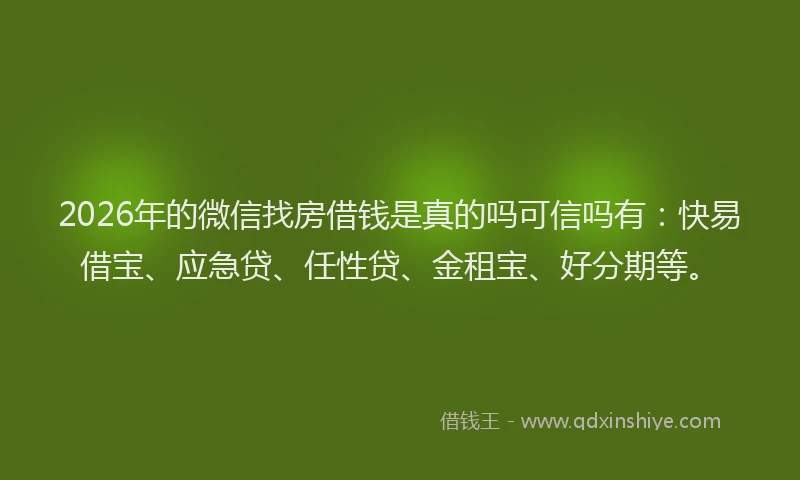 2026年的微信找房借钱是真的吗可信吗有：快易借宝、应急贷、任性贷、金租宝、好分期等。