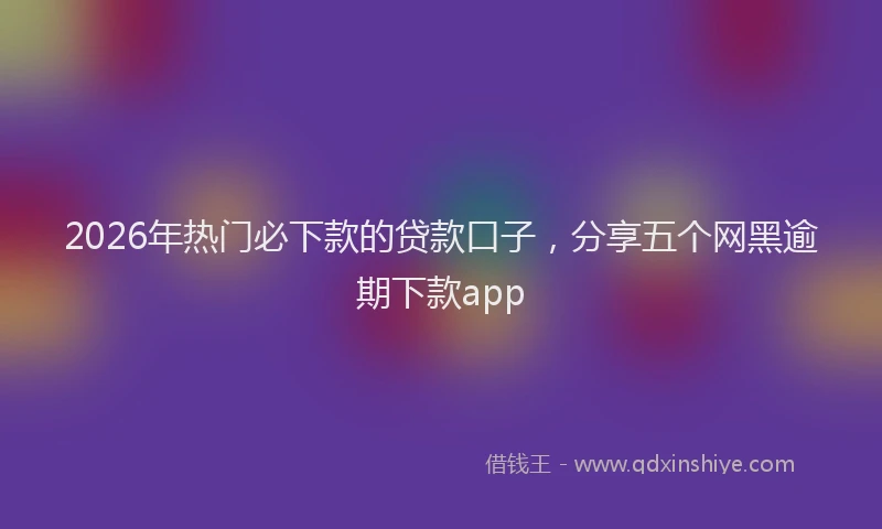 2026年热门必下款的贷款口子，分享五个网黑逾期下款app