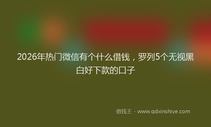 2026年热门微信有个什么借钱，罗列5个无视黑白好下款的口子