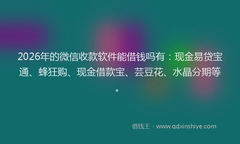 2026年的微信收款软件能借钱吗有:现金易贷宝通、蜂狂购、现金借款宝、芸豆花、水晶分期等。
