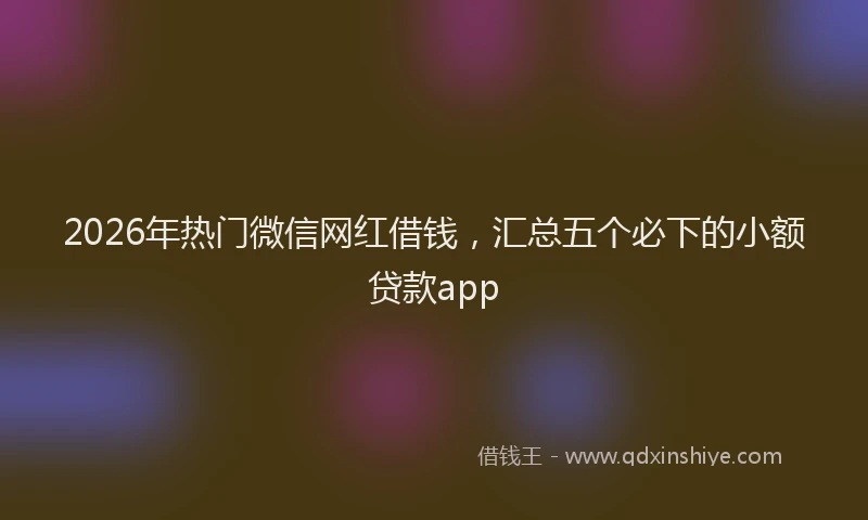 2026年热门微信网红借钱，汇总五个必下的小额贷款app