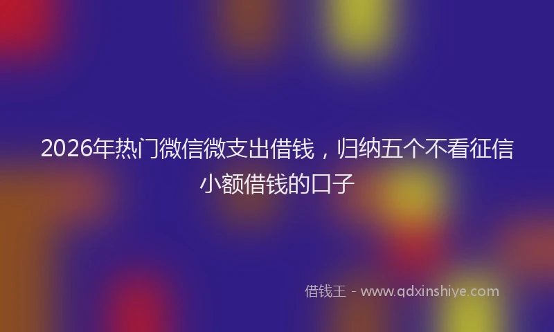2026年热门微信微支出借钱，归纳五个不看征信小额借钱的口子