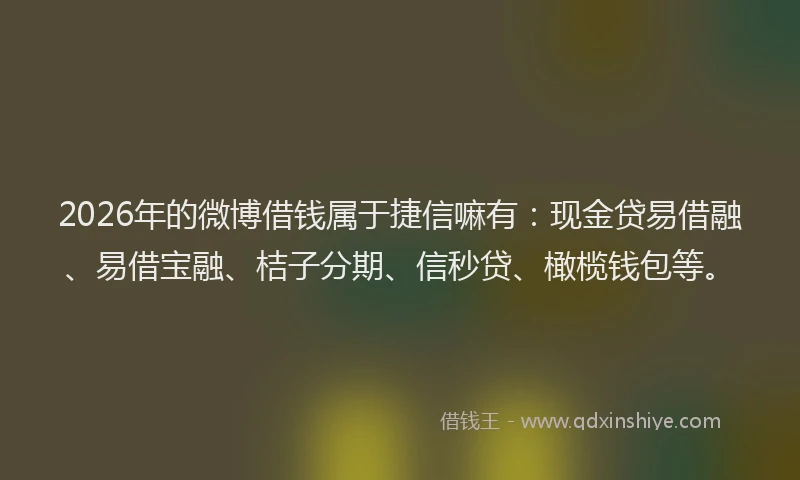 2026年的微博借钱属于捷信嘛有：现金贷易借融、易借宝融、桔子分期、信秒贷、橄榄钱包等。