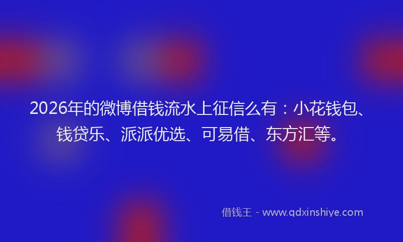 2026年的微博借钱流水上征信么有：小花钱包、钱贷乐、派派优选、可易借、东方汇等。