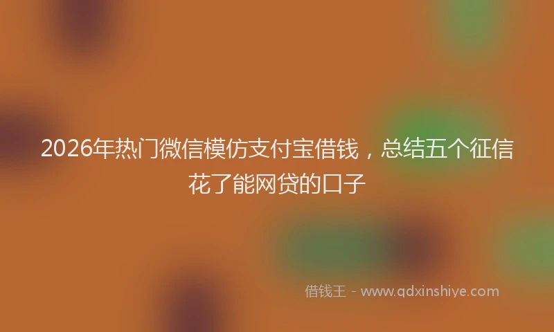 2026年热门微信模仿支付宝借钱，总结五个征信花了能网贷的口子