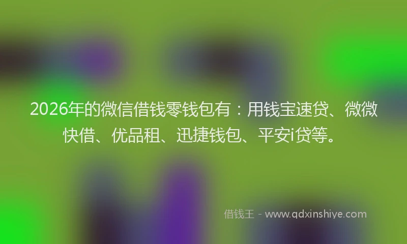 2026年的微信借钱零钱包有：用钱宝速贷、微微快借、优品租、迅捷钱包、平安i贷等。