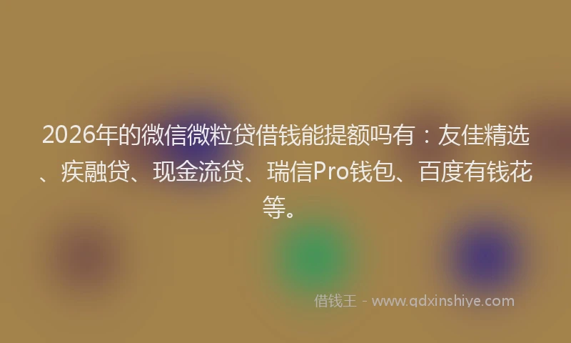 2026年的微信微粒贷借钱能提额吗有：友佳精选、疾融贷、现金流贷、瑞信Pro钱包、百度有钱花等。