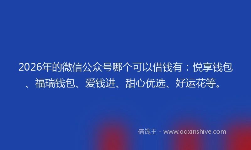 2026年的微信公众号哪个可以借钱有：悦享钱包、福瑞钱包、爱钱进、甜心优选、好运花等。