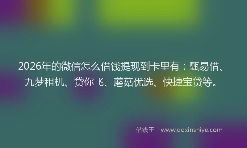 2026年的微信怎么借钱提现到卡里有：甄易借、九梦租机、贷你飞、蘑菇优选、快捷宝贷等。
