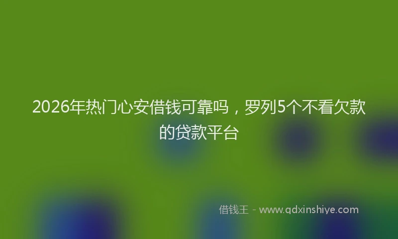2026年热门心安借钱可靠吗，罗列5个不看欠款的贷款平台