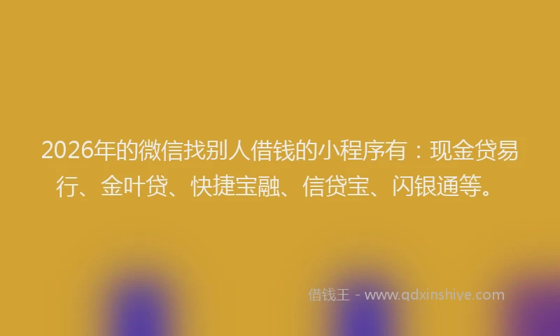 2026年的微信找别人借钱的小程序有：现金贷易行、金叶贷、快捷宝融、信贷宝、闪银通等。