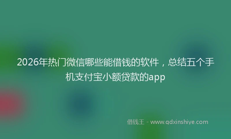 2026年热门微信哪些能借钱的软件，总结五个手机支付宝小额贷款的app