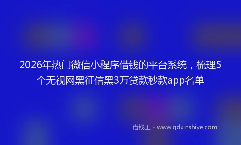 2026年热门微信小程序借钱的平台系统，梳理5个无视网黑征信黑3万贷款秒款app名单