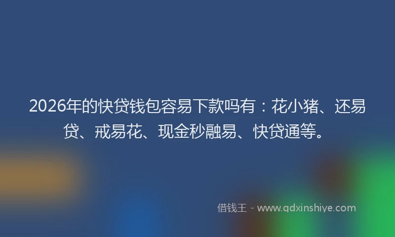 2026年的快贷钱包容易下款吗有：花小猪、还易贷、戒易花、现金秒融易、快贷通等。
