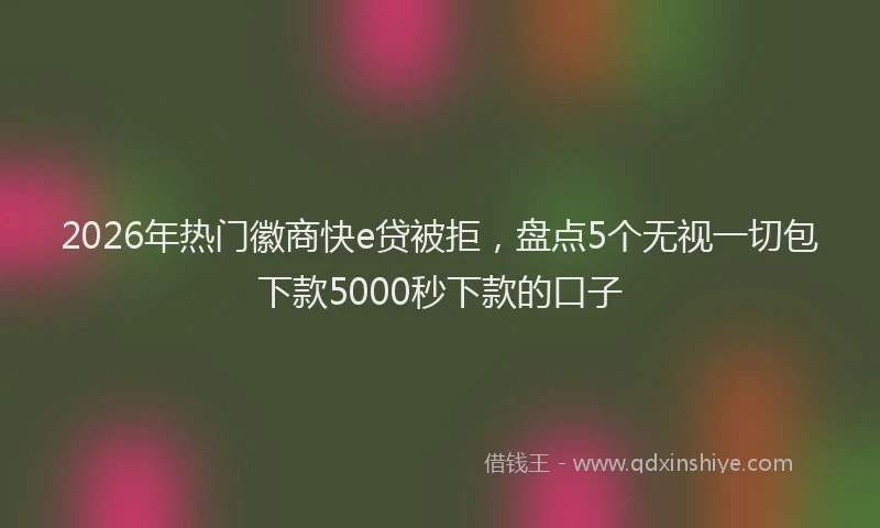2026年热门徽商快e贷被拒，盘点5个无视一切包下款5000秒下款的口子