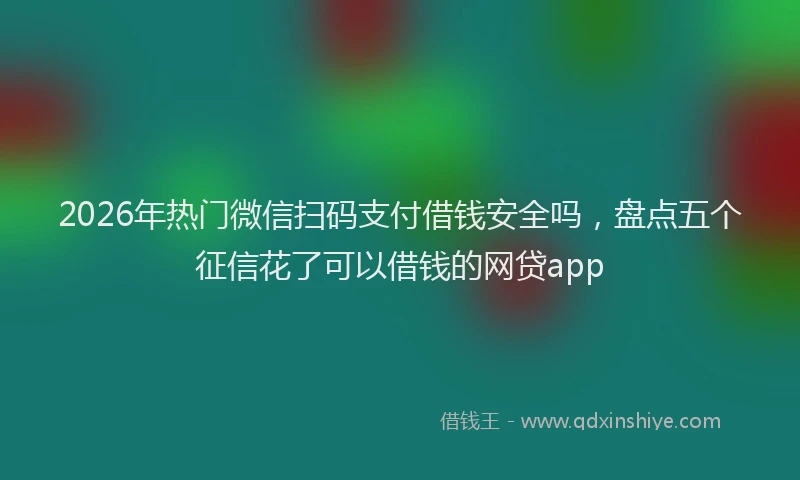 2026年热门微信扫码支付借钱安全吗，盘点五个征信花了可以借钱的网贷app