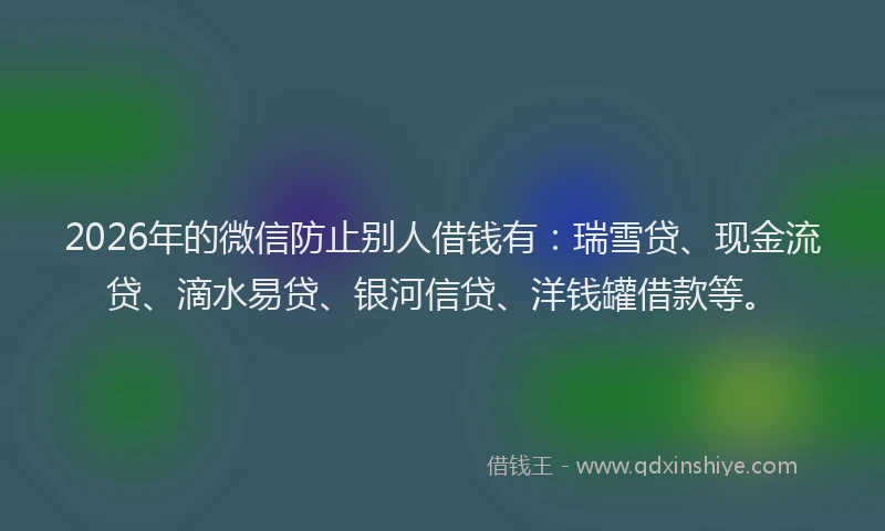 2026年的微信防止别人借钱有：瑞雪贷、现金流贷、滴水易贷、银河信贷、洋钱罐借款等。