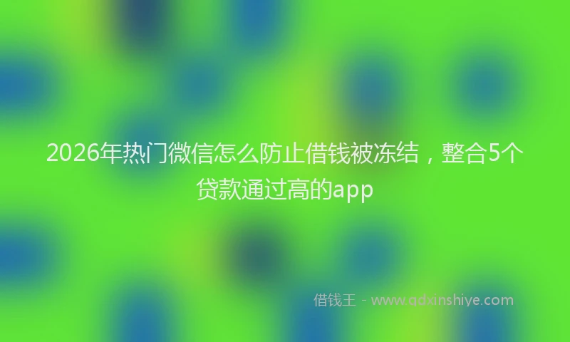 2026年热门微信怎么防止借钱被冻结，整合5个贷款通过高的app