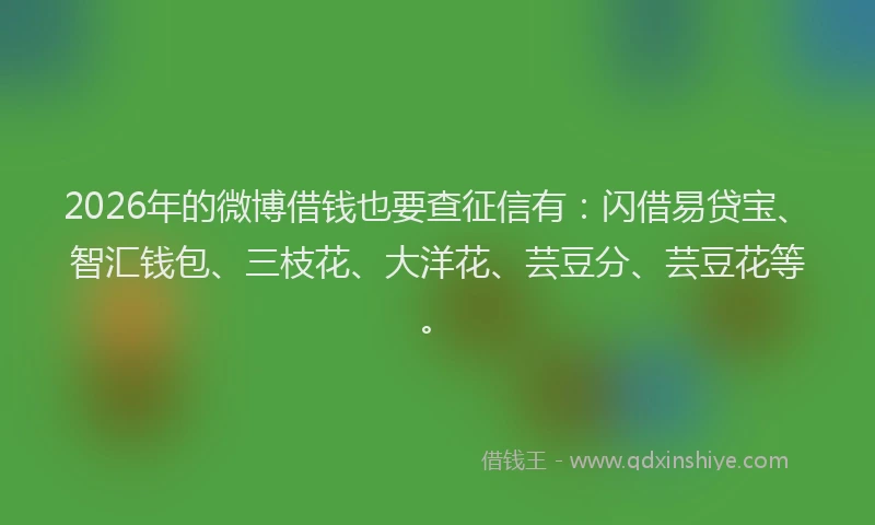 2026年的微博借钱也要查征信有：闪借易贷宝、智汇钱包、三枝花、大洋花、芸豆分、芸豆花等。