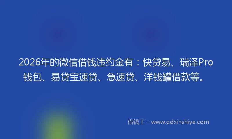 2026年的微信借钱违约金有:快贷易、瑞泽Pro钱包、易贷宝速贷、急速贷、洋钱罐借款等。