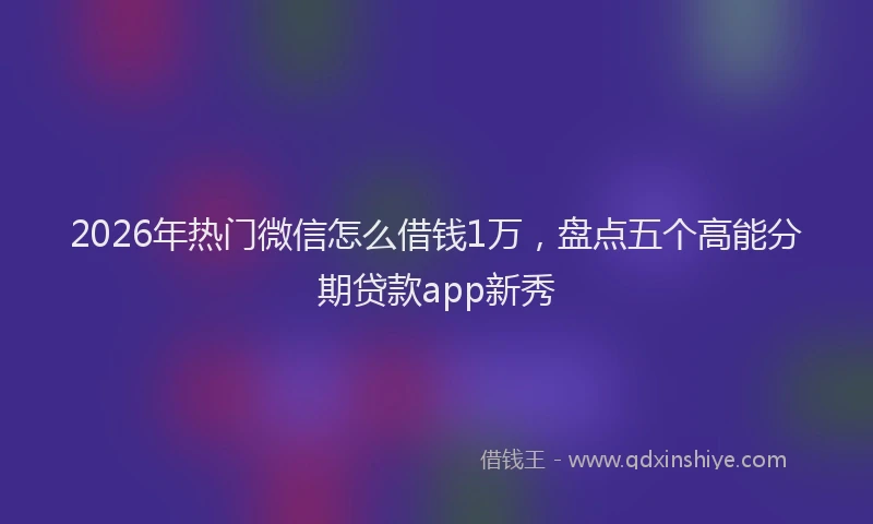 2026年热门微信怎么借钱1万，盘点五个高能分期贷款app新秀