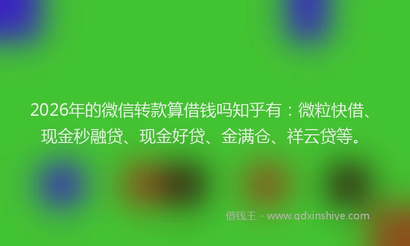 2026年的微信转款算借钱吗知乎有：微粒快借、现金秒融贷、现金好贷、金满仓、祥云贷等。