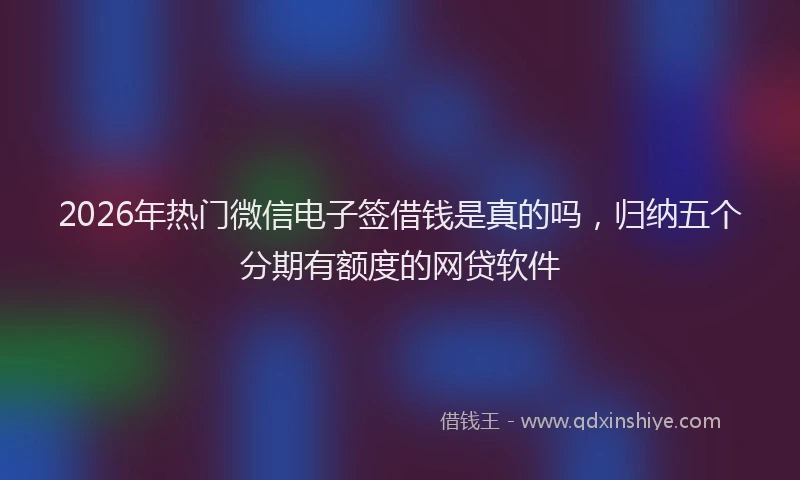 2026年热门微信电子签借钱是真的吗，归纳五个分期有额度的网贷软件