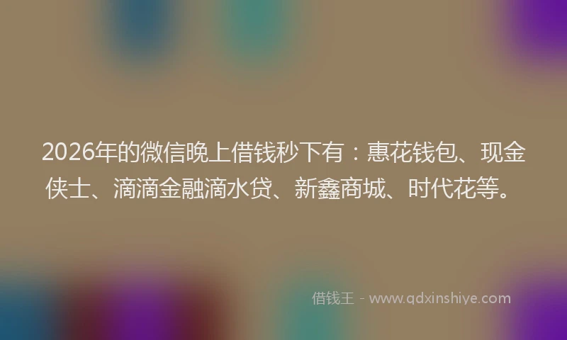 2026年的微信晚上借钱秒下有:惠花钱包、现金侠士、滴滴金融滴水贷、新鑫商城、时代花等。