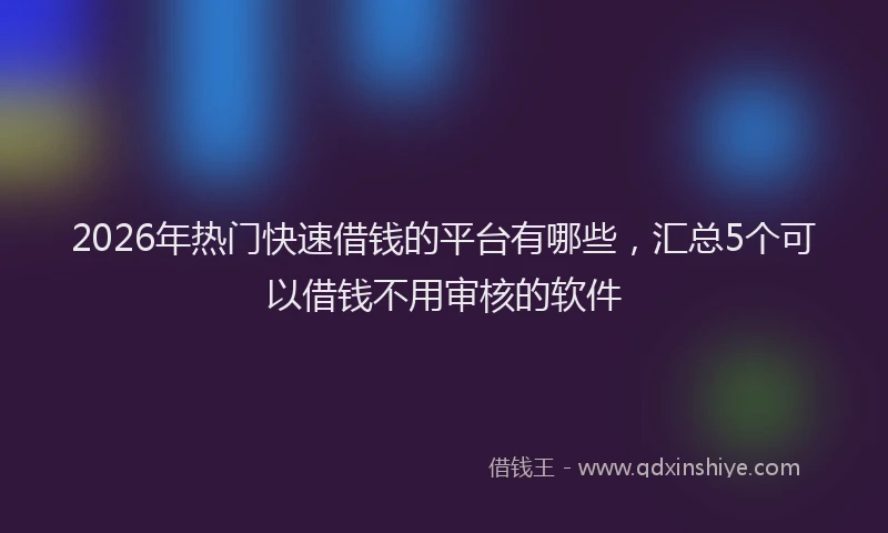 2026年热门快速借钱的平台有哪些，汇总5个可以借钱不用审核的软件