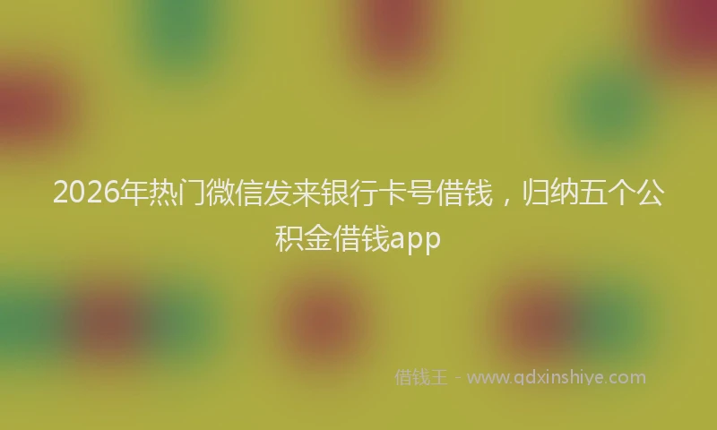 2026年热门微信发来银行卡号借钱,归纳五个公积金借钱app