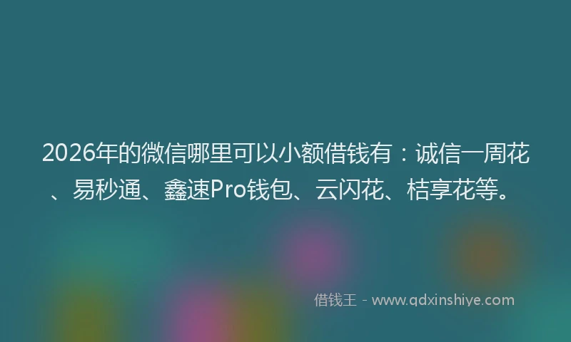 2026年的微信哪里可以小额借钱有：诚信一周花、易秒通、鑫速Pro钱包、云闪花、桔享花等。