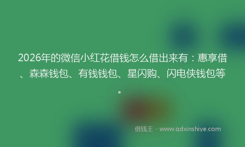 2026年的微信小红花借钱怎么借出来有：惠享借、森森钱包、有钱钱包、星闪购、闪电侠钱包等。