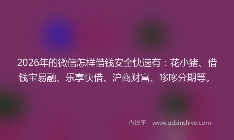 2026年的微信怎样借钱安全快速有：花小猪、借钱宝易融、乐享快借、沪商财富、哆哆分期等。