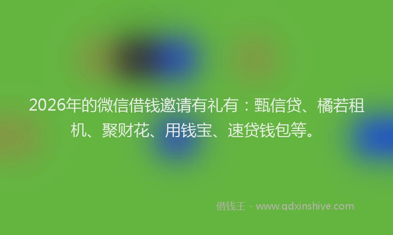 2026年的微信借钱邀请有礼有：甄信贷、橘若租机、聚财花、用钱宝、速贷钱包等。