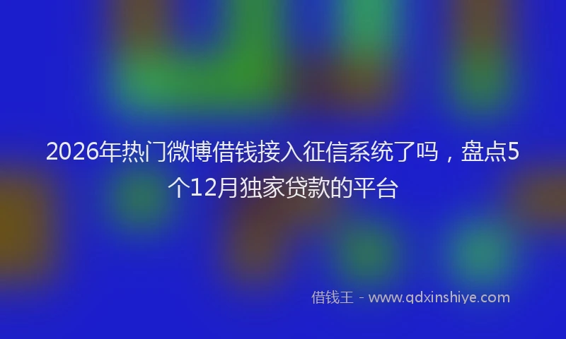 2026年热门微博借钱接入征信系统了吗，盘点5个12月独家贷款的平台