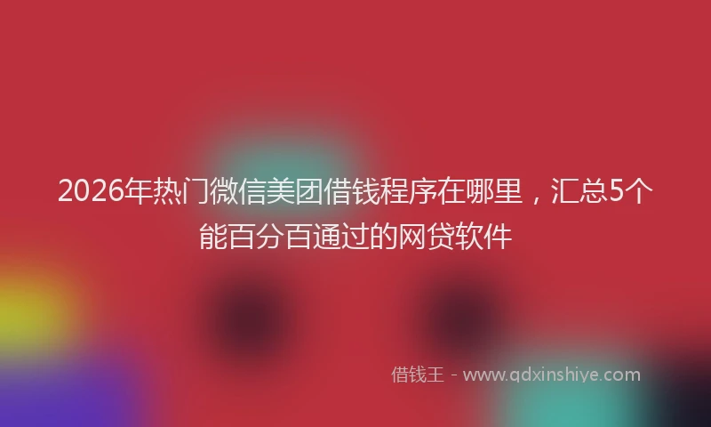 2026年热门微信美团借钱程序在哪里，汇总5个能百分百通过的网贷软件