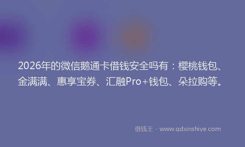 2026年的微信鹅通卡借钱安全吗有：樱桃钱包、金满满、惠享宝券、汇融Pro+钱包、朵拉购等。
