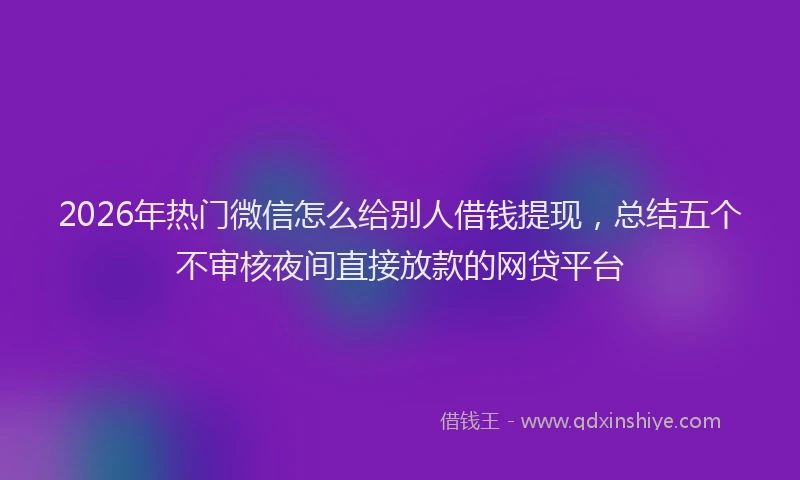 2026年热门微信怎么给别人借钱提现，总结五个不审核夜间直接放款的网贷平台